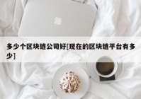 多少个区块链公司好[现在的区块链平台有多少]