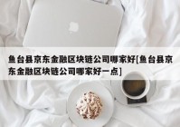 鱼台县京东金融区块链公司哪家好[鱼台县京东金融区块链公司哪家好一点]