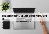 区块链比较大的公司[区块链比较大的公司排名]