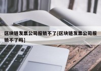 区块链发票公司报销不了[区块链发票公司报销不了吗]