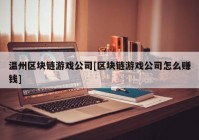 温州区块链游戏公司[区块链游戏公司怎么赚钱]