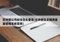 区块链公司应该怎么备案[区块链信息服务备案管理系统官网]