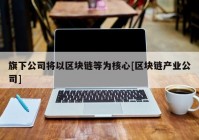 旗下公司将以区块链等为核心[区块链产业公司]