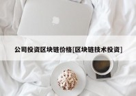 公司投资区块链价格[区块链技术投资]