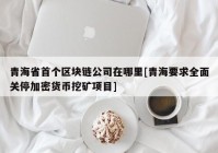 青海省首个区块链公司在哪里[青海要求全面关停加密货币挖矿项目]