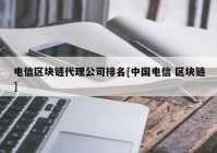 电信区块链代理公司排名[中国电信 区块链]