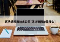 区块链网游技术公司[区块链网游是什么]