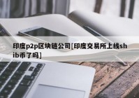 印度p2p区块链公司[印度交易所上线shib币了吗]