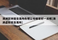 澳洲区块链交易所办理公司哪家好一点呢[澳洲虚拟币交易所]