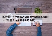 区块链下一个致富入口是哪个公司[区块链下一个致富入口是哪个公司做的]