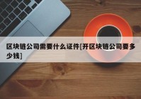 区块链公司需要什么证件[开区块链公司要多少钱]