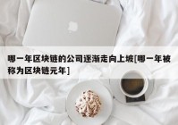 哪一年区块链的公司逐渐走向上坡[哪一年被称为区块链元年]