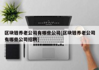 区块链养老公司有哪些公司[区块链养老公司有哪些公司招聘]