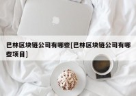 巴林区块链公司有哪些[巴林区块链公司有哪些项目]