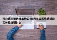 河北区块链代理品牌公司[河北省区块链赋能实体经济研讨会]