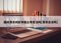 国内发币的区块链公司犯法吗[发币合法吗]