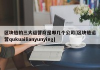 区块链的三大运营商是哪几个公司[区块链运营qukuailianyunying]