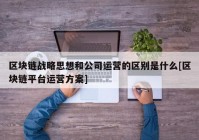 区块链战略思想和公司运营的区别是什么[区块链平台运营方案]