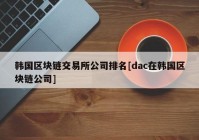 韩国区块链交易所公司排名[dac在韩国区块链公司]