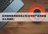 区块链微商溯源系统公司[区块链产品溯源是怎么溯源的]