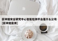 区块链安全研究中心智能检测平台是什么公司[区块链监测]