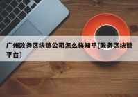 广州政务区块链公司怎么样知乎[政务区块链平台]