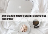 区块链新型能源有哪些公司[区块链新型能源有哪些公司]