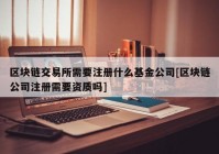 区块链交易所需要注册什么基金公司[区块链公司注册需要资质吗]