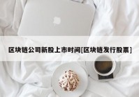 区块链公司新股上市时间[区块链发行股票]