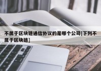 不属于区块链通信协议的是哪个公司[下列不属于区块链]